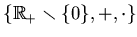 $ \left\{\mathbb{R}_+\smallsetminus \{0\},+,\cdot\right\}$