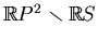 $ \mathbb{R}P^2\smallsetminus
\mathbb{R}S$