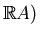 $\displaystyle \mathbb{R}A)$